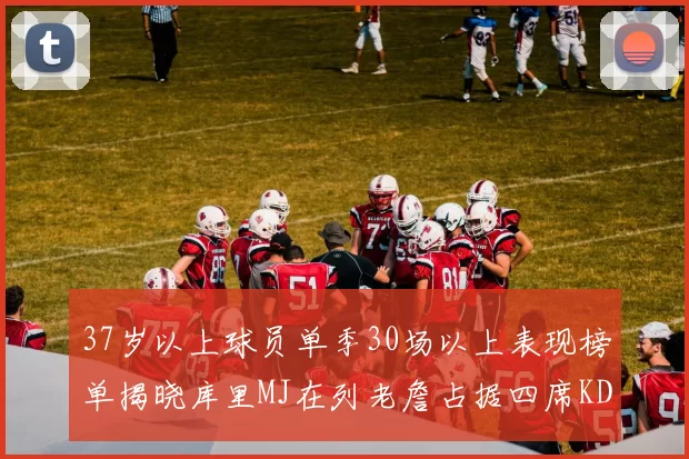 37岁以上球员单季30场以上表现榜单揭晓库里MJ在列老詹占据四席KD今年能否登顶