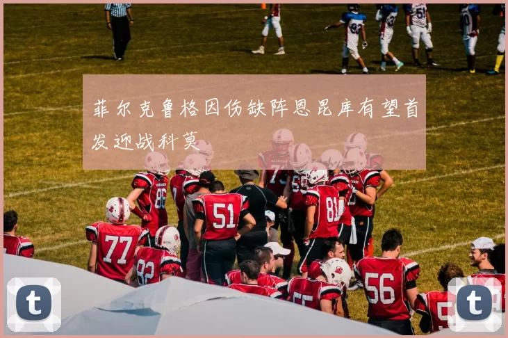 菲尔克鲁格因伤缺阵恩昆库有望首发迎战科莫