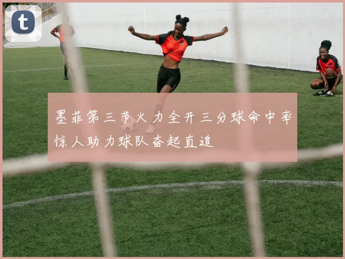 墨菲第三节火力全开三分球命中率惊人助力球队奋起直追