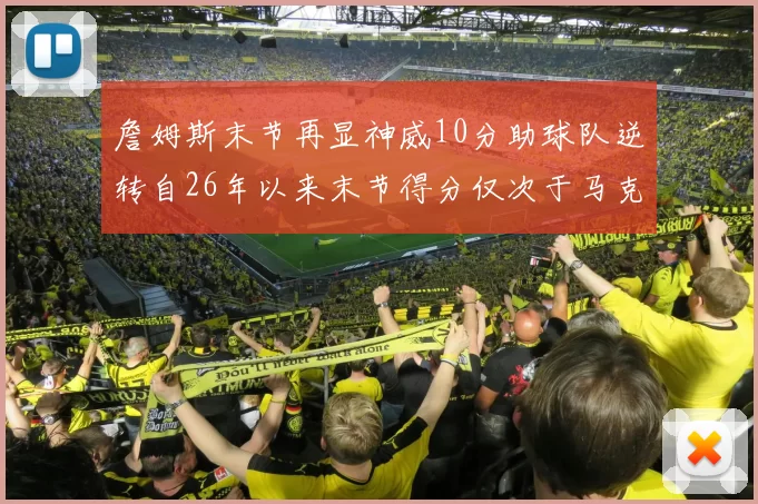 詹姆斯末节再显神威10分助球队逆转自26年以来末节得分仅次于马克西