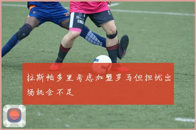 拉斯帕多里考虑加盟罗马但担忧出场机会不足