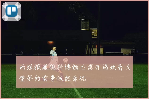 西媒报道德科博扬已离开诺坎普戈登签约前景依然乐观