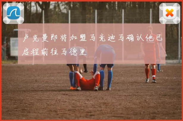 卢克曼即将加盟马竞迪马确认他已启程前往马德里