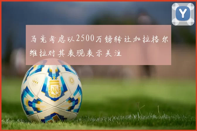 马竞考虑以2500万镑转让加拉格尔维拉对其表现表示关注